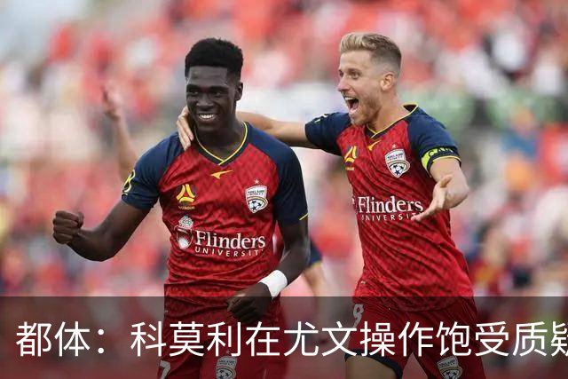 都体：科莫利在尤文操作饱受质疑，他解散球探网络将转会业务外包